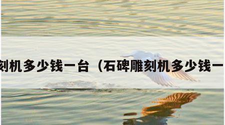 雕刻机多少钱一台（石碑雕刻机多少钱一台）