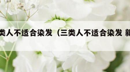 三类人不适合染发（三类人不适合染发 新闻）