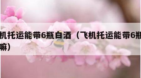 飞机托运能带6瓶白酒（飞机托运能带6瓶白酒嘛）