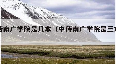 中传南广学院是几本（中传南广学院是三本吗）