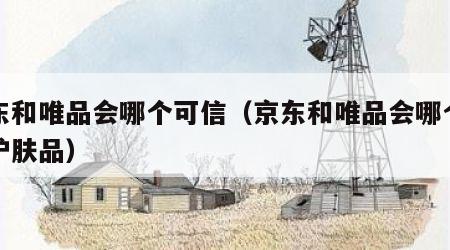 京东和唯品会哪个可信（京东和唯品会哪个可信护肤品）