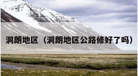 洞朗地区（洞朗地区公路修好了吗）