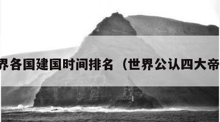 世界各国建国时间排名（世界公认四大帝国）