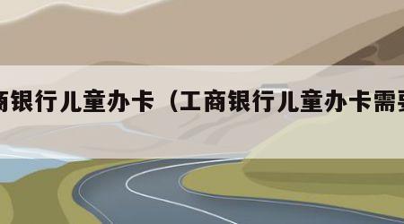 工商银行儿童办卡（工商银行儿童办卡需要什么）