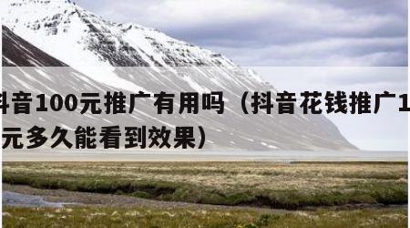 抖音100元推广有用吗（抖音花钱推广100元多久能看到效果）