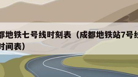 成都地铁七号线时刻表（成都地铁站7号线实时时间表）