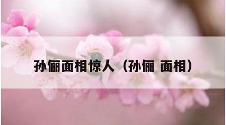 孙俪面相惊人（孙俪 面相）
