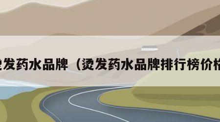 烫发药水品牌（烫发药水品牌排行榜价格）