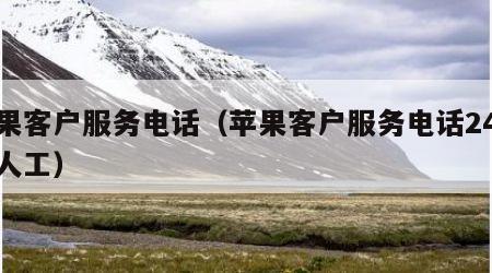 苹果客户服务电话（苹果客户服务电话24小时人工）