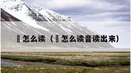 咥怎么读（咥怎么读音读出来）