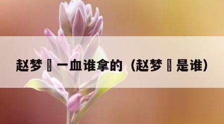 赵梦玥一血谁拿的（赵梦玥是谁）