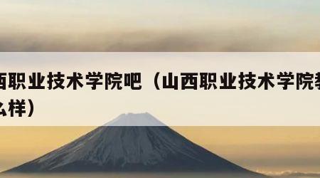 山西职业技术学院吧（山西职业技术学院教学怎么样）