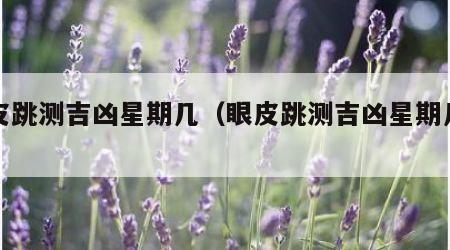 眼皮跳测吉凶星期几（眼皮跳测吉凶星期几女）