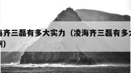凌海齐三磊有多大实力（凌海齐三磊有多大实力啊）