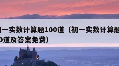 初一实数计算题100道（初一实数计算题100道及答案免费）