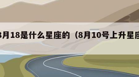 8月18是什么星座的（8月10号上升星座）