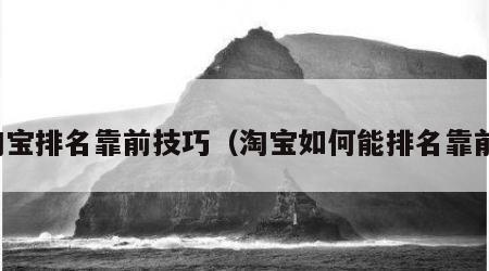 淘宝排名靠前技巧（淘宝如何能排名靠前）