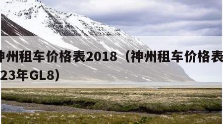 神州租车价格表2018（神州租车价格表2023年GL8）