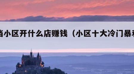 低档小区开什么店赚钱（小区十大冷门暴利生意）