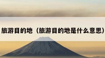 旅游目的地（旅游目的地是什么意思）