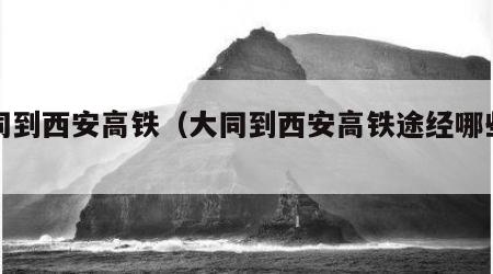 大同到西安高铁（大同到西安高铁途经哪些站）