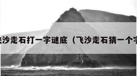 飞沙走石打一字谜底（飞沙走石猜一个字）