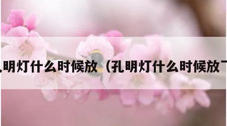 孔明灯什么时候放（孔明灯什么时候放飞）