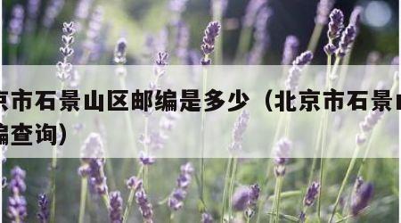 北京市石景山区邮编是多少（北京市石景山区邮编查询）