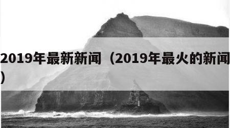 2019年最新新闻（2019年最火的新闻）