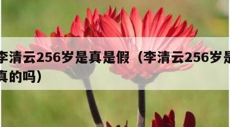 李清云256岁是真是假（李清云256岁是真的吗）