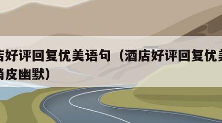 酒店好评回复优美语句（酒店好评回复优美语句俏皮幽默）