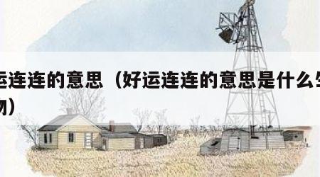 好运连连的意思（好运连连的意思是什么生肖动物）