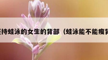 坚持蛙泳的女生的背部（蛙泳能不能瘦背）