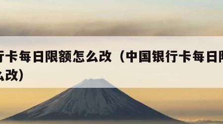 银行卡每日限额怎么改（中国银行卡每日限额怎么改）