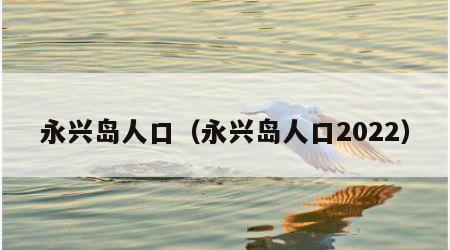永兴岛人口（永兴岛人口2022）