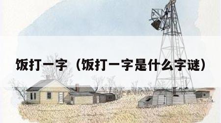 饭打一字（饭打一字是什么字谜）
