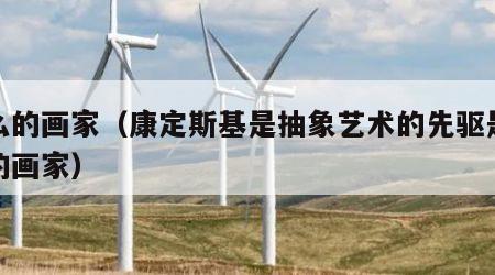 什么的画家（康定斯基是抽象艺术的先驱是什么的画家）