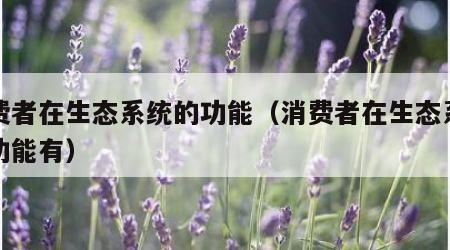 消费者在生态系统的功能（消费者在生态系统的功能有）