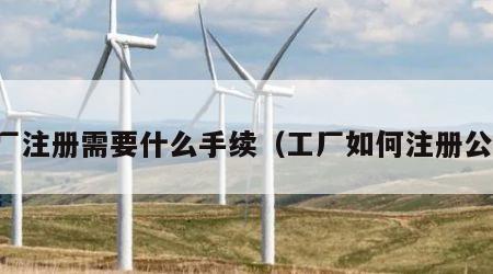 工厂注册需要什么手续（工厂如何注册公司）