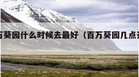 百万葵园什么时候去最好（百万葵园几点开园）