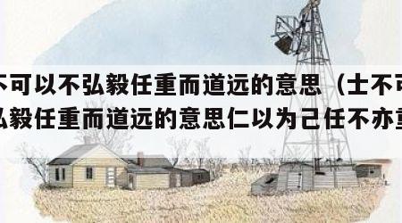 士不可以不弘毅任重而道远的意思（士不可以不弘毅任重而道远的意思仁以为己任不亦重乎）