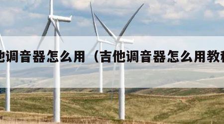 吉他调音器怎么用（吉他调音器怎么用教程视频）