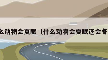 什么动物会夏眠（什么动物会夏眠还会冬眠）