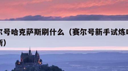 赛尔号哈克萨斯刷什么（赛尔号新手试炼哈克萨斯）
