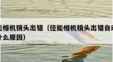 佳能相机镜头出错（佳能相机镜头出错自动关机什么原因）