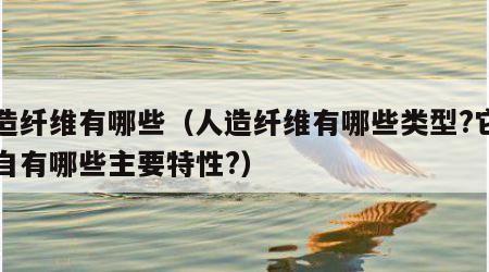 人造纤维有哪些（人造纤维有哪些类型?它们各自有哪些主要特性?）