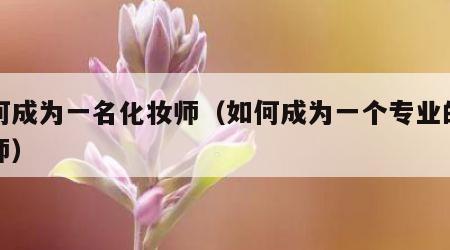 如何成为一名化妆师（如何成为一个专业的化妆师）