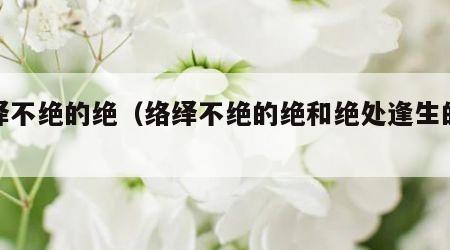 络绎不绝的绝（络绎不绝的绝和绝处逢生的绝）