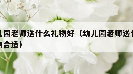 幼儿园老师送什么礼物好（幼儿园老师送什么礼物合适）