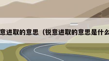 锐意进取的意思（锐意进取的意思是什么?）